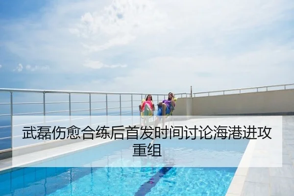 武磊伤愈合练后首发时间讨论海港进攻重组