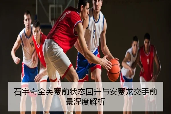 石宇奇全英赛前状态回升与安赛龙交手前景深度解析