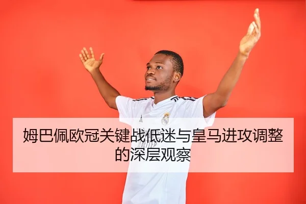姆巴佩欧冠关键战低迷与皇马进攻调整的深层观察