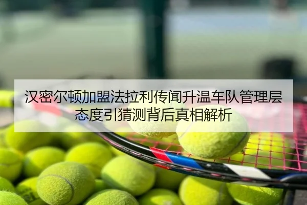 汉密尔顿加盟法拉利传闻升温车队管理层态度引猜测背后真相解析