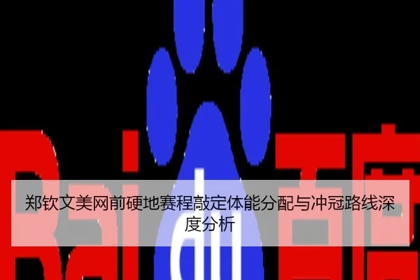 郑钦文美网前硬地赛程敲定体能分配与冲冠路线深度分析