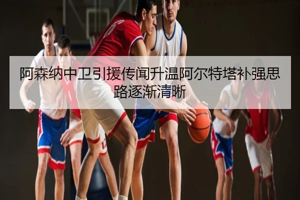 阿森纳中卫引援传闻升温阿尔特塔补强思路逐渐清晰