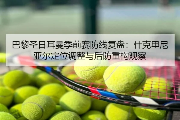 巴黎圣日耳曼季前赛防线复盘：什克里尼亚尔定位调整与后防重构观察