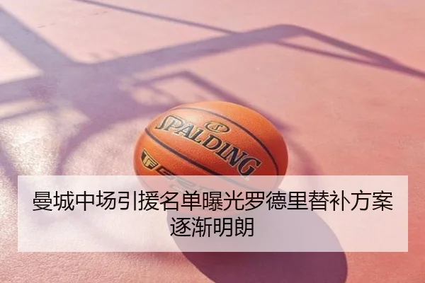 曼城中场引援名单曝光罗德里替补方案逐渐明朗