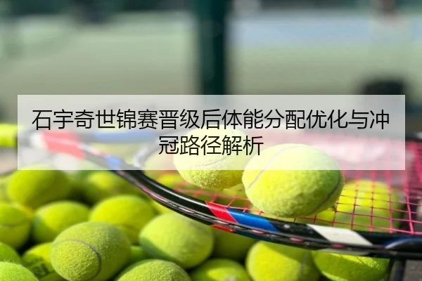 石宇奇世锦赛晋级后体能分配优化与冲冠路径解析